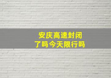 安庆高速封闭了吗今天限行吗