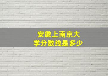 安徽上南京大学分数线是多少