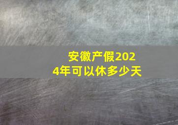 安徽产假2024年可以休多少天