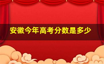 安徽今年高考分数是多少