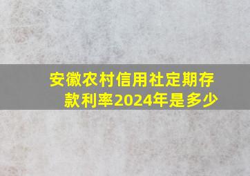 安徽农村信用社定期存款利率2024年是多少