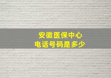 安徽医保中心电话号码是多少