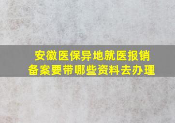 安徽医保异地就医报销备案要带哪些资料去办理