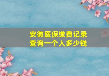 安徽医保缴费记录查询一个人多少钱