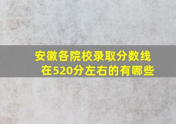 安徽各院校录取分数线在520分左右的有哪些