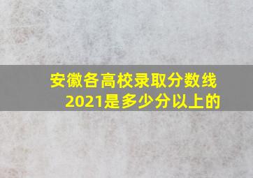 安徽各高校录取分数线2021是多少分以上的