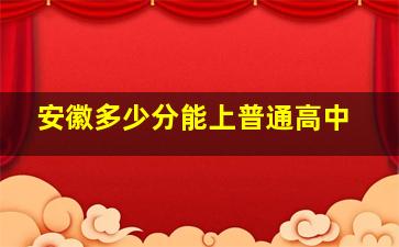 安徽多少分能上普通高中