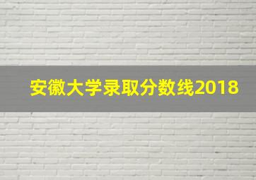 安徽大学录取分数线2018