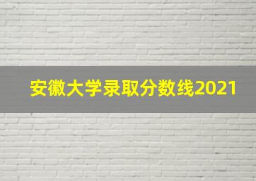 安徽大学录取分数线2021