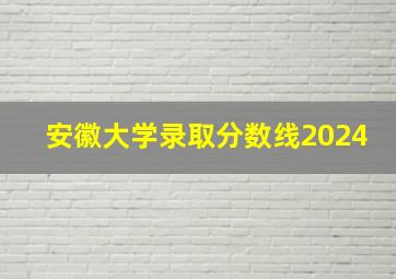 安徽大学录取分数线2024