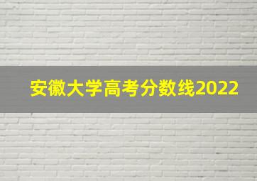 安徽大学高考分数线2022