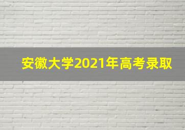 安徽大学2021年高考录取