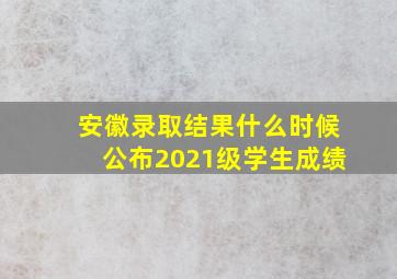 安徽录取结果什么时候公布2021级学生成绩