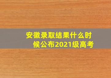 安徽录取结果什么时候公布2021级高考