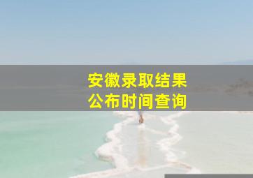 安徽录取结果公布时间查询