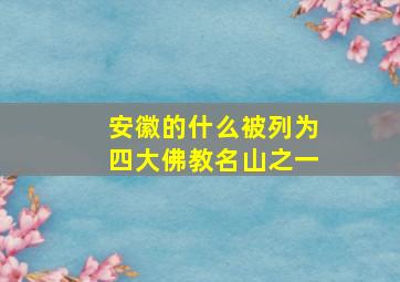 安徽的什么被列为四大佛教名山之一