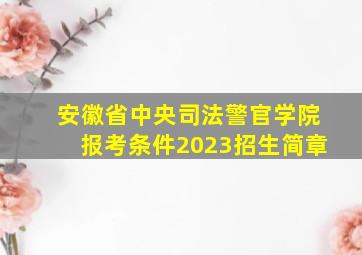 安徽省中央司法警官学院报考条件2023招生简章