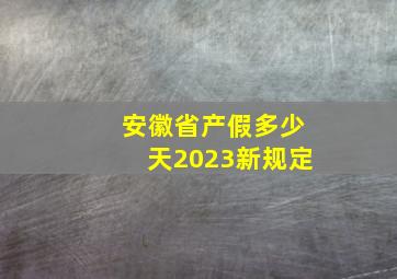 安徽省产假多少天2023新规定