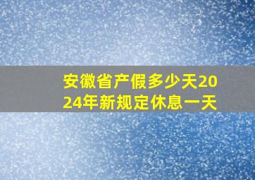 安徽省产假多少天2024年新规定休息一天