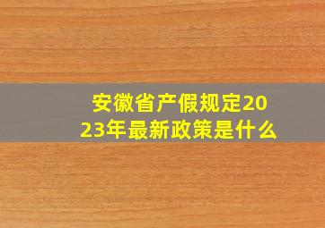 安徽省产假规定2023年最新政策是什么