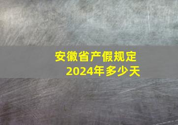 安徽省产假规定2024年多少天