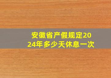 安徽省产假规定2024年多少天休息一次