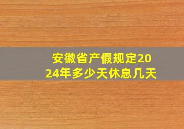 安徽省产假规定2024年多少天休息几天