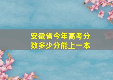 安徽省今年高考分数多少分能上一本