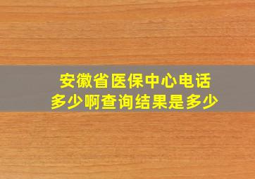 安徽省医保中心电话多少啊查询结果是多少