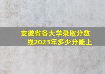 安徽省各大学录取分数线2023年多少分能上