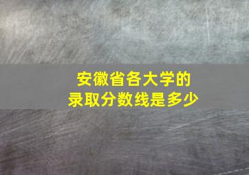 安徽省各大学的录取分数线是多少