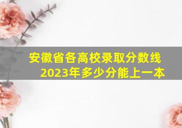 安徽省各高校录取分数线2023年多少分能上一本