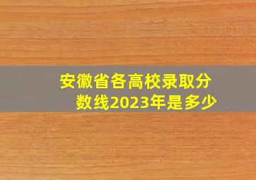 安徽省各高校录取分数线2023年是多少