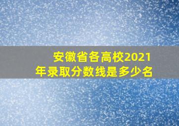 安徽省各高校2021年录取分数线是多少名