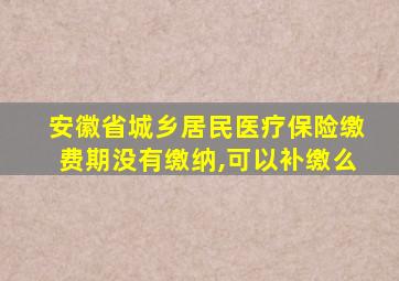 安徽省城乡居民医疗保险缴费期没有缴纳,可以补缴么