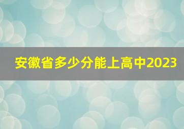 安徽省多少分能上高中2023