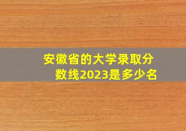 安徽省的大学录取分数线2023是多少名