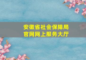 安徽省社会保障局官网网上服务大厅