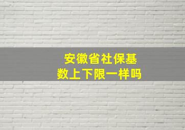 安徽省社保基数上下限一样吗