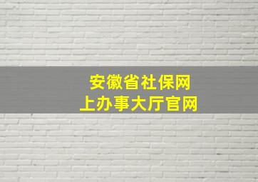 安徽省社保网上办事大厅官网