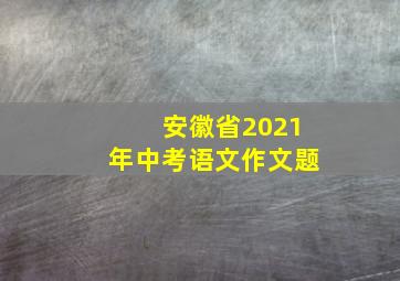 安徽省2021年中考语文作文题