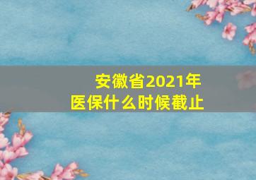 安徽省2021年医保什么时候截止