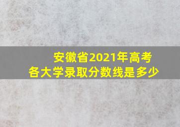 安徽省2021年高考各大学录取分数线是多少