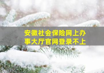 安徽社会保险网上办事大厅官网登录不上