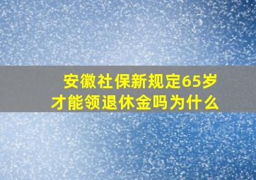 安徽社保新规定65岁才能领退休金吗为什么