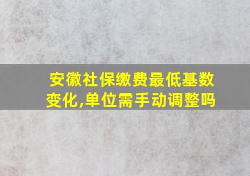 安徽社保缴费最低基数变化,单位需手动调整吗