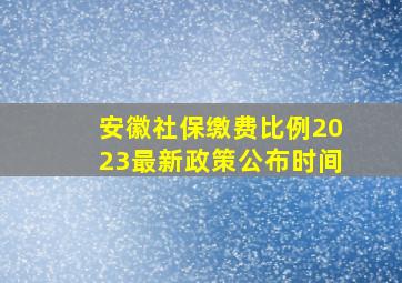 安徽社保缴费比例2023最新政策公布时间