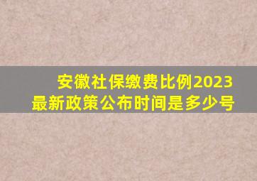 安徽社保缴费比例2023最新政策公布时间是多少号