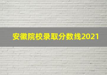 安徽院校录取分数线2021