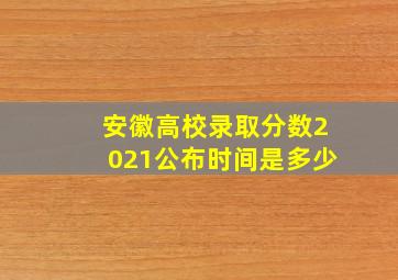 安徽高校录取分数2021公布时间是多少